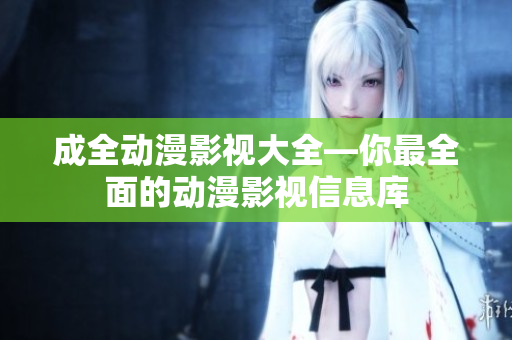 成全动漫影视大全—你最全面的动漫影视信息库