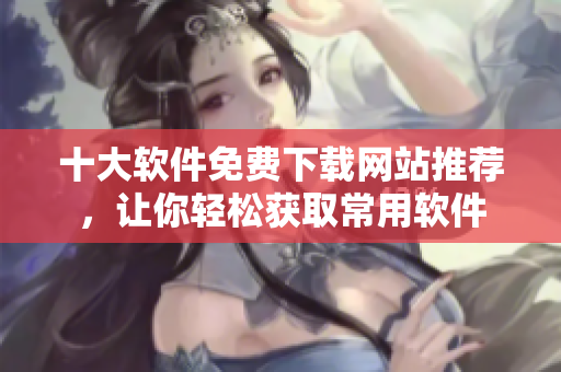 十大软件免费下载网站推荐，让你轻松获取常用软件