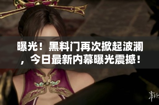 曝光！黑料门再次掀起波澜，今日最新内幕曝光震撼！