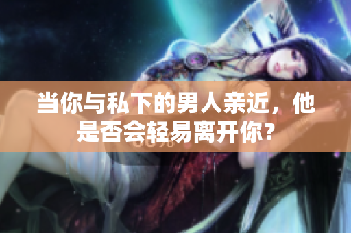 当你与私下的男人亲近，他是否会轻易离开你？