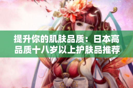 提升你的肌肤品质：日本高品质十八岁以上护肤品推荐