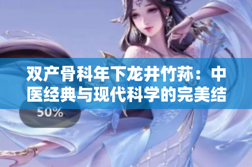 双产骨科年下龙井竹荪：中医经典与现代科学的完美结合 