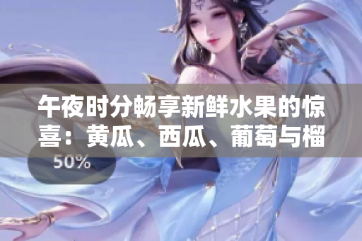 午夜时分畅享新鲜水果的惊喜：黄瓜、西瓜、葡萄与榴莲！