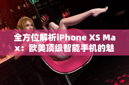全方位解析iPhone XS Max：欧美顶级智能手机的魅力揭秘