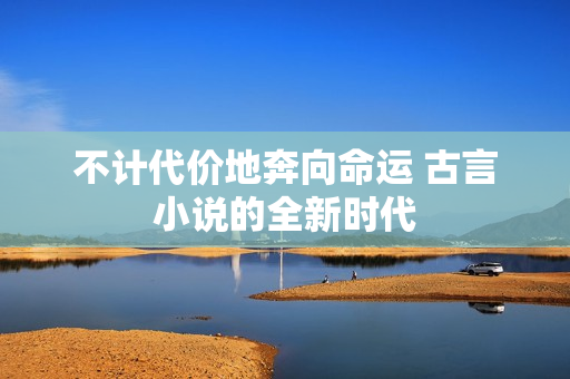 不计代价地奔向命运 古言小说的全新时代