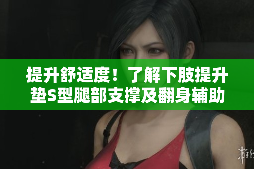 提升舒适度！了解下肢提升垫S型腿部支撑及翻身辅助功能