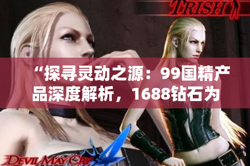 “探寻灵动之源：99国精产品深度解析，1688钻石为您解码”