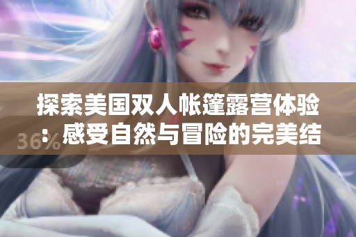 探索美国双人帐篷露营体验：感受自然与冒险的完美结合