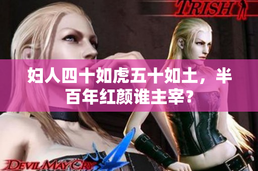妇人四十如虎五十如土，半百年红颜谁主宰？