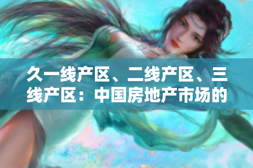 久一线产区、二线产区、三线产区：中国房地产市场的地域分级与发展路径