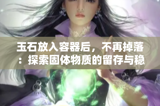 玉石放入容器后，不再掉落：探索固体物质的留存与稳定性