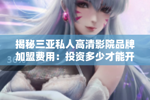 揭秘三亚私人高清影院品牌加盟费用：投资多少才能开设？