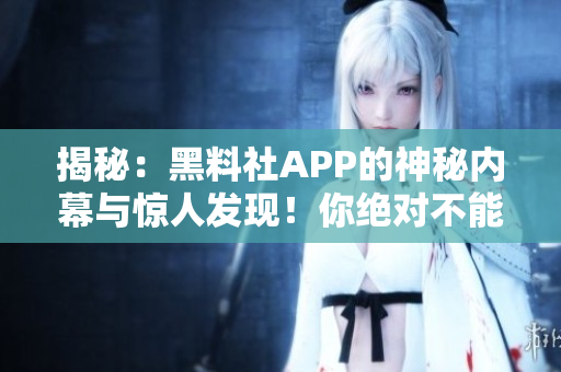 揭秘：黑料社APP的神秘内幕与惊人发现！你绝对不能错过的秘密揭露！