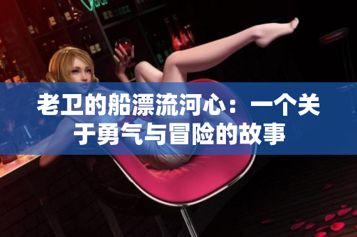 老卫的船漂流河心：一个关于勇气与冒险的故事