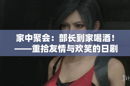 家中聚会：部长到家喝酒！ ——重拾友情与欢笑的日剧