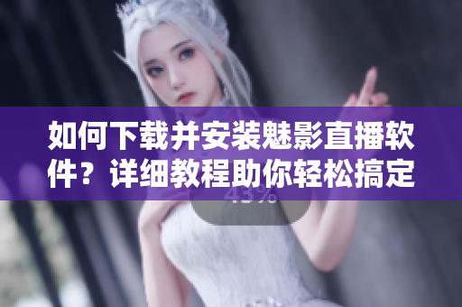 如何下载并安装魅影直播软件？详细教程助你轻松搞定