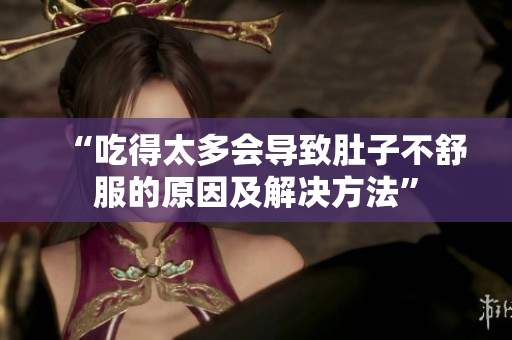 “吃得太多会导致肚子不舒服的原因及解决方法”