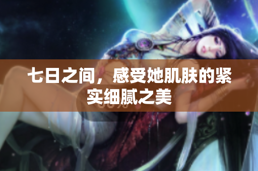 七日之间，感受她肌肤的紧实细腻之美