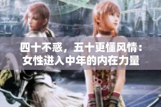 四十不惑，五十更懂风情：女性进入中年的内在力量