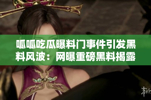 呱呱吃瓜曝料门事件引发黑料风波：网曝重磅黑料揭露
