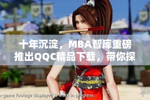 十年沉淀，MBA智库重磅推出QQC精品下载，带你探寻质量之路