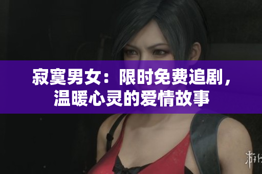 寂寞男女：限时免费追剧，温暖心灵的爱情故事