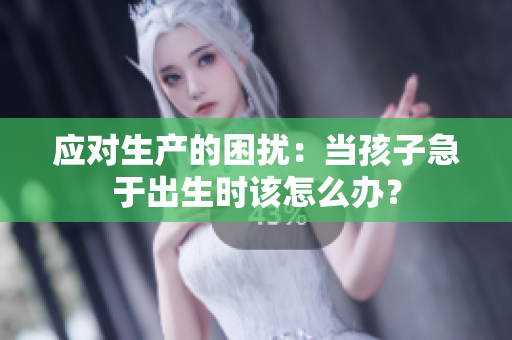 应对生产的困扰：当孩子急于出生时该怎么办？