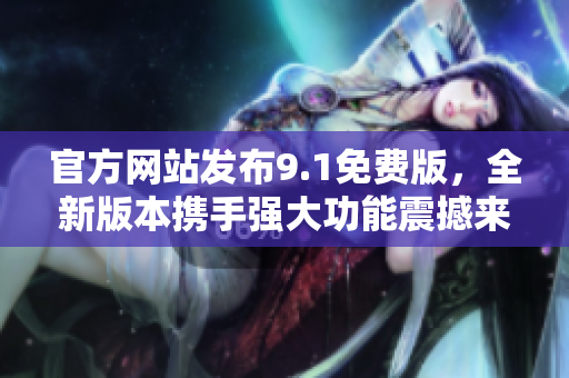 官方网站发布9.1免费版，全新版本携手强大功能震撼来袭