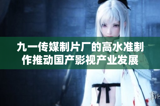 九一传媒制片厂的高水准制作推动国产影视产业发展