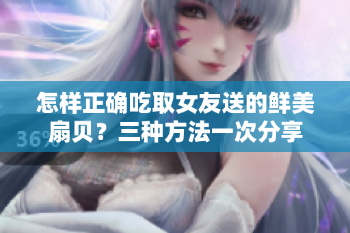 怎样正确吃取女友送的鲜美扇贝？三种方法一次分享