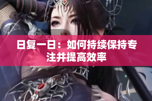 日复一日：如何持续保持专注并提高效率