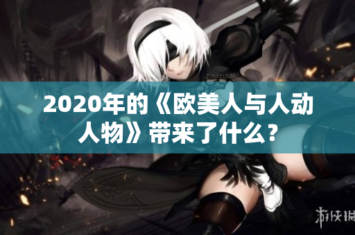 2020年的《欧美人与人动人物》带来了什么？