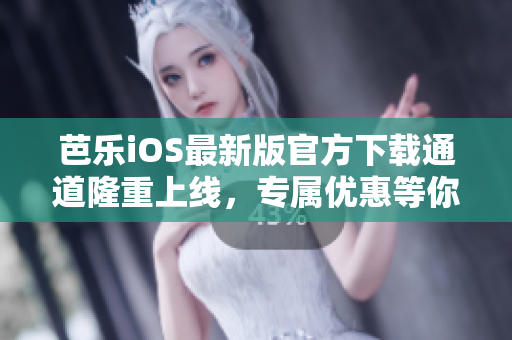 芭乐iOS最新版官方下载通道隆重上线，专属优惠等你来领取