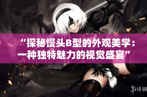 “探秘馒头B型的外观美学：一种独特魅力的视觉盛宴”