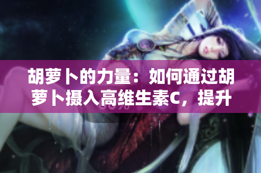 胡萝卜的力量：如何通过胡萝卜摄入高维生素C，提升健康水平