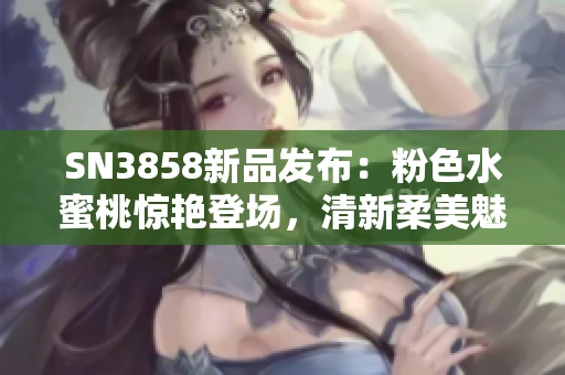 SN3858新品发布：粉色水蜜桃惊艳登场，清新柔美魅力无限