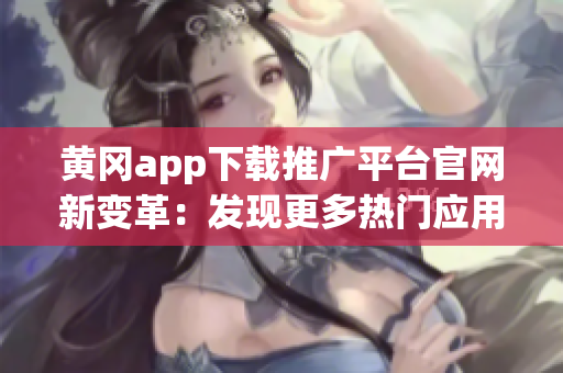 黄冈app下载推广平台官网新变革：发现更多热门应用！