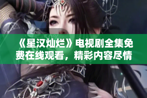 《星汉灿烂》电视剧全集免费在线观看，精彩内容尽情畅享