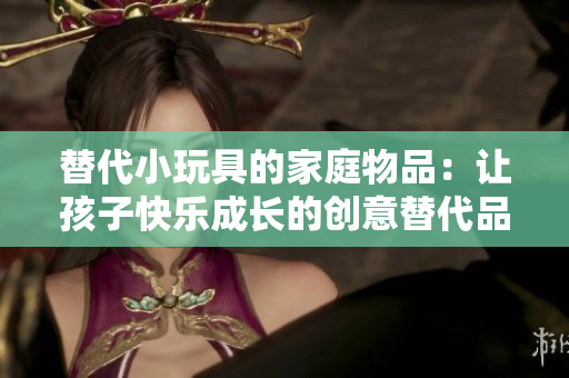 替代小玩具的家庭物品：让孩子快乐成长的创意替代品