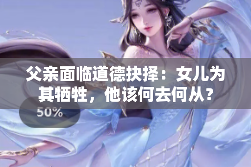 父亲面临道德抉择：女儿为其牺牲，他该何去何从？