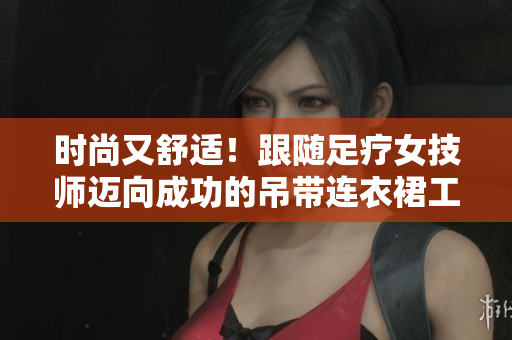 时尚又舒适！跟随足疗女技师迈向成功的吊带连衣裙工作服