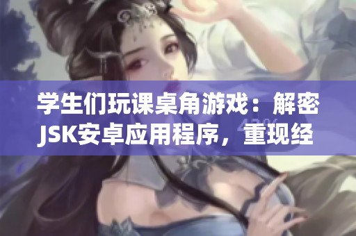 学生们玩课桌角游戏：解密JSK安卓应用程序，重现经典游戏场景