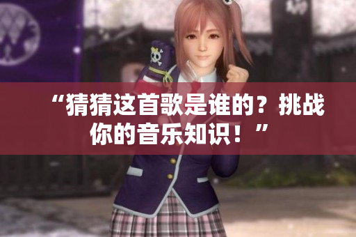 “猜猜这首歌是谁的？挑战你的音乐知识！”