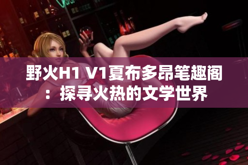 野火H1 V1夏布多昂笔趣阁：探寻火热的文学世界