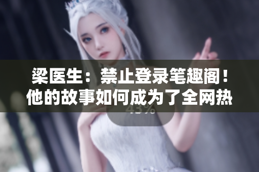梁医生：禁止登录笔趣阁！他的故事如何成为了全网热议？
