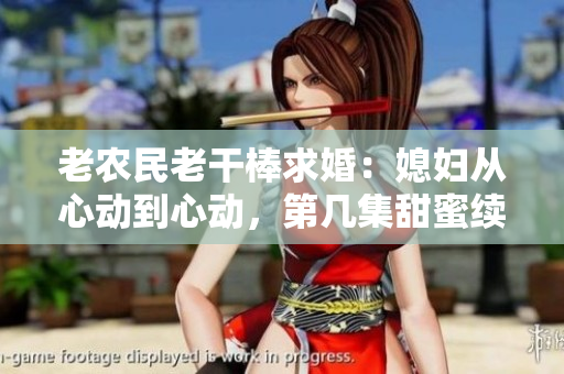 老农民老干棒求婚：媳妇从心动到心动，第几集甜蜜续写