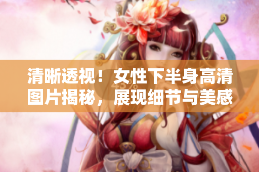 清晰透视！女性下半身高清图片揭秘，展现细节与美感
