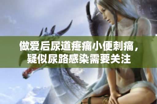做爱后尿道疼痛小便刺痛，疑似尿路感染需要关注