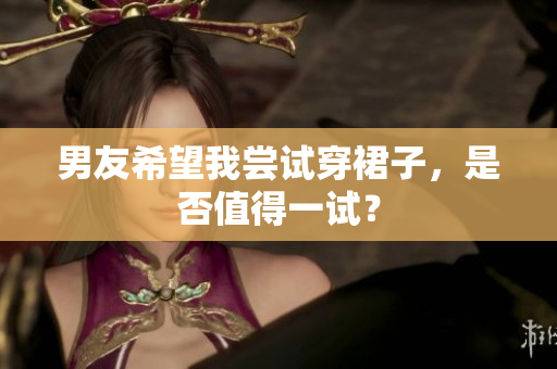 男友希望我尝试穿裙子，是否值得一试？