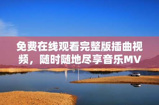 免费在线观看完整版插曲视频，随时随地尽享音乐MV巨献
